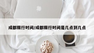 成都限行时间/成都限行时间是几点到几点