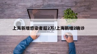上海新增感染者超2万/上海新增2确诊