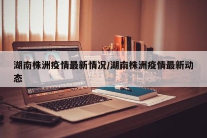 湖南株洲疫情最新情况/湖南株洲疫情最新动态