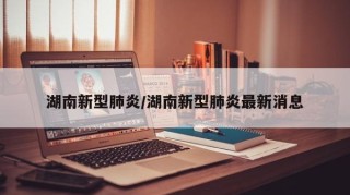 湖南新型肺炎/湖南新型肺炎最新消息