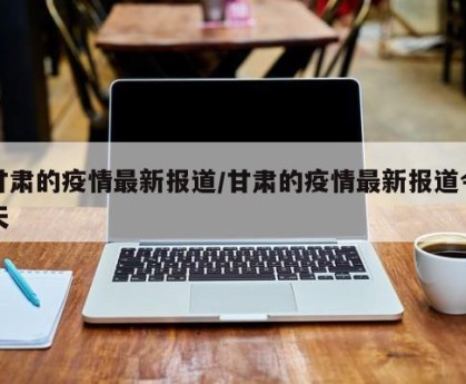 甘肃的疫情最新报道/甘肃的疫情最新报道今天